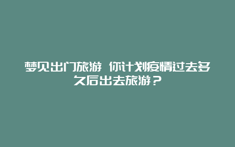 梦见出门旅游 你计划疫情过去多久后出去旅游？