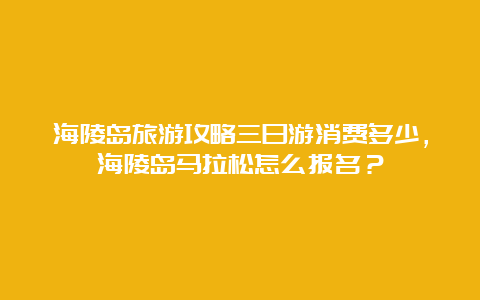 海陵岛旅游攻略三日游消费多少，海陵岛马拉松怎么报名？