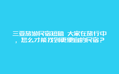 三亚旅游民宿短租 大家在旅行中，怎么才能找到更便宜的民宿？