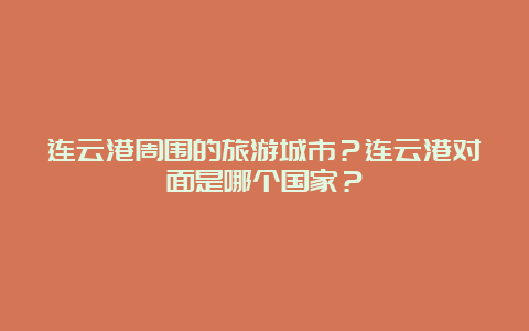 连云港周围的旅游城市？连云港对面是哪个国家？