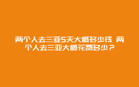 两个人去三亚5天大概多少钱 两个人去三亚大概花费多少？