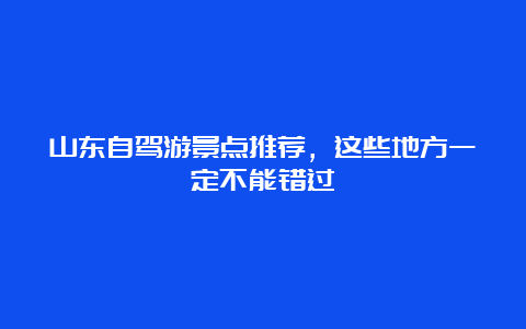 山东自驾游景点推荐，这些地方一定不能错过