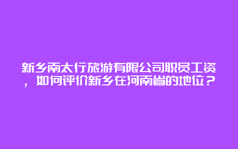 新乡南太行旅游有限公司职员工资，如何评价新乡在河南省的地位？