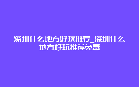 深圳什么地方好玩推荐_深圳什么地方好玩推荐免费