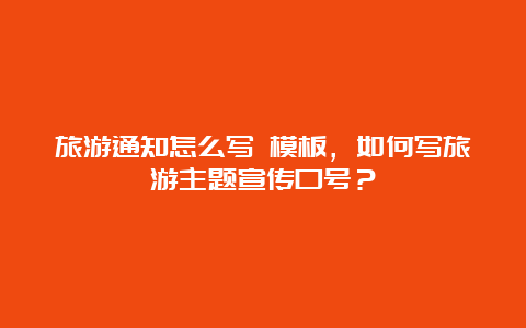 旅游通知怎么写 模板，如何写旅游主题宣传口号？