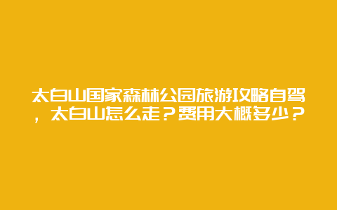 太白山国家森林公园旅游攻略自驾，太白山怎么走？费用大概多少？