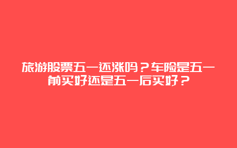 旅游股票五一还涨吗？车险是五一前买好还是五一后买好？