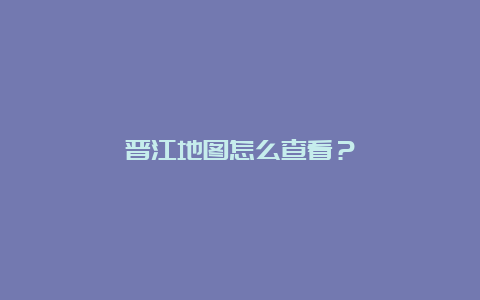 晋江地图怎么查看？