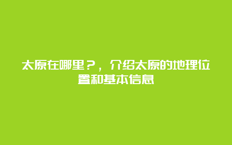 太原在哪里？，介绍太原的地理位置和基本信息