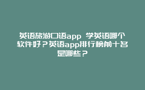 英语旅游口语app 学英语哪个软件好？英语app排行榜前十名是哪些？