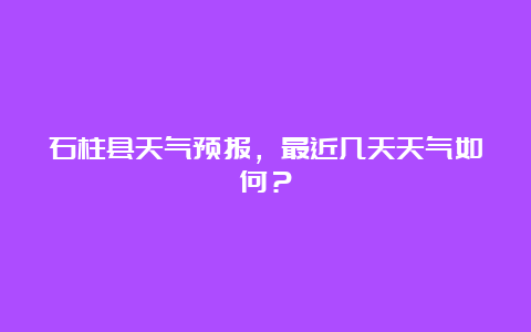 石柱县天气预报，最近几天天气如何？