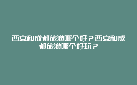 西安和成都旅游哪个好？西安和成都旅游哪个好玩？