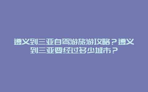 遵义到三亚自驾游旅游攻略？遵义到三亚要经过多少城市？