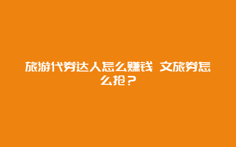 旅游代券达人怎么赚钱 文旅券怎么抢？