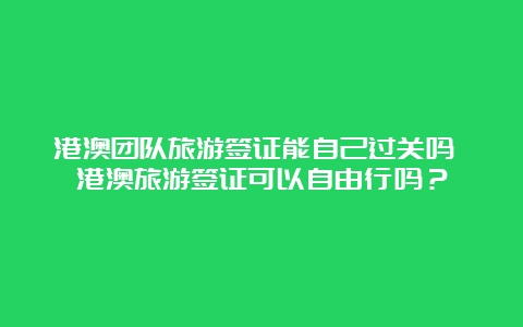 港澳团队旅游签证能自己过关吗 港澳旅游签证可以自由行吗？