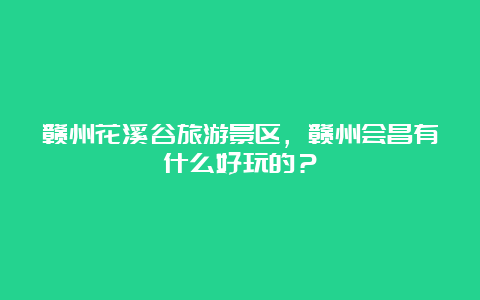 赣州花溪谷旅游景区，赣州会昌有什么好玩的？