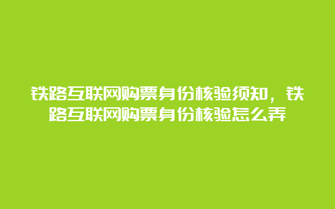 铁路互联网购票身份核验须知，铁路互联网购票身份核验怎么弄