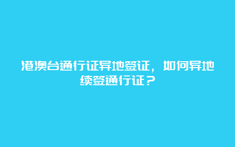 港澳台通行证异地签证，如何异地续签通行证？