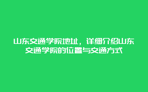 山东交通学院地址，详细介绍山东交通学院的位置与交通方式