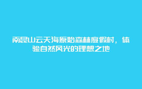 南昆山云天海原始森林度假村，体验自然风光的理想之地