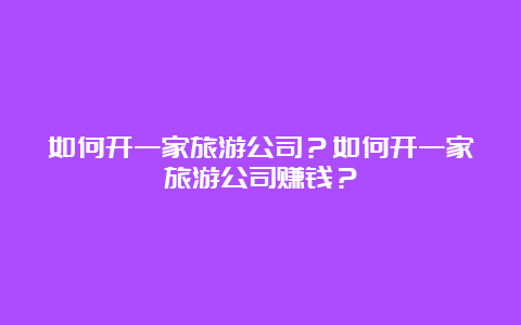 如何开一家旅游公司？如何开一家旅游公司赚钱？