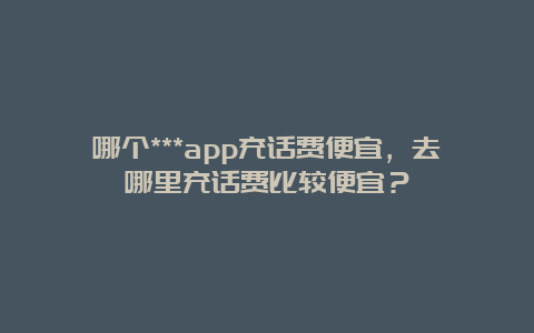 哪个***app充话费便宜，去哪里充话费比较便宜？