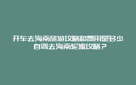 开车去海南旅游攻略和费用是多少 自驾去海南轮渡攻略？