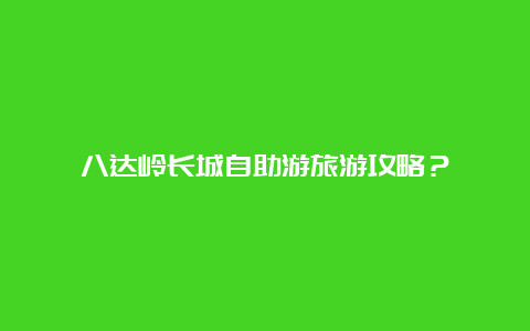 八达岭长城自助游旅游攻略？