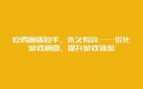 吃鸡画质助手，永久有效——优化游戏画面，提升游戏体验