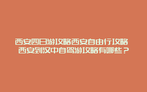 西安四日游攻略西安自由行攻略 西安到汉中自驾游攻略有哪些？