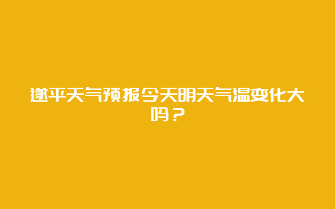 遂平天气预报今天明天气温变化大吗？