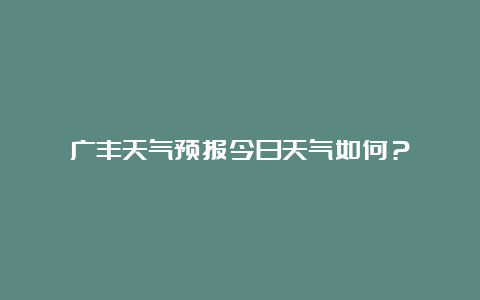 广丰天气预报今日天气如何？