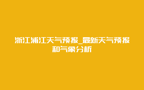 浙江浦江天气预报_最新天气预报和气象分析