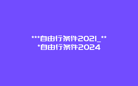 ***自由行条件2021_***自由行条件2024