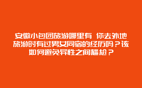 安徽小包团旅游哪里有 你去外地旅游时有过男女同宿的经历吗？该如何避免异性之间尴尬？