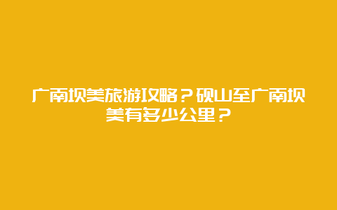 广南坝美旅游攻略？砚山至广南坝美有多少公里？