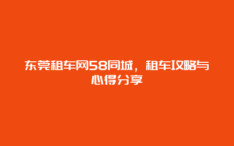 东莞租车网58同城，租车攻略与心得分享