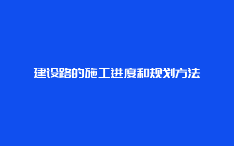 建设路的施工进度和规划方法