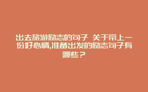 出去旅游励志的句子 关于带上一份好心情,准备出发的励志句子有哪些？