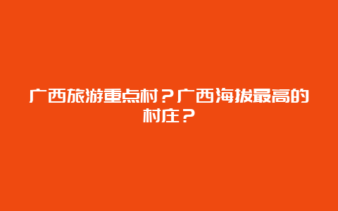 广西旅游重点村？广西海拔最高的村庄？