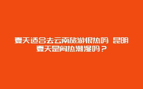 夏天适合去云南旅游很热吗 昆明夏天是闷热潮湿吗？