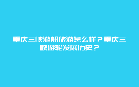 重庆三峡游船旅游怎么样？重庆三峡游轮发展历史？