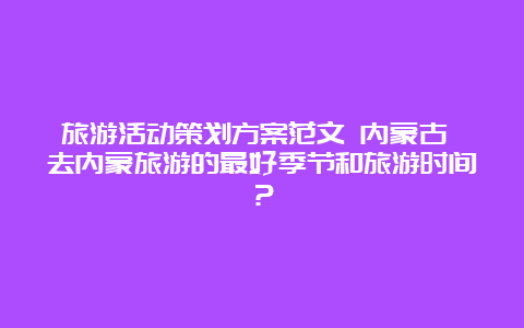 旅游活动策划方案范文 内蒙古 去内蒙旅游的最好季节和旅游时间？