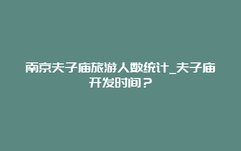 南京夫子庙旅游人数统计_夫子庙开发时间？