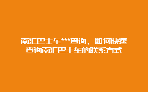 南汇巴士车***查询，如何快速查询南汇巴士车的联系方式