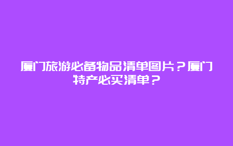 厦门旅游必备物品清单图片？厦门特产必买清单？