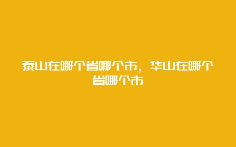 泰山在哪个省哪个市，华山在哪个省哪个市