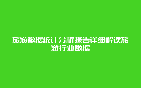 旅游数据统计分析报告详细解读旅游行业数据