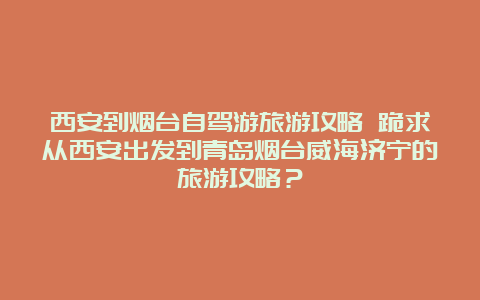 西安到烟台自驾游旅游攻略 跪求从西安出发到青岛烟台威海济宁的旅游攻略？