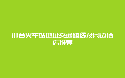 邢台火车站地址交通路线及周边酒店推荐